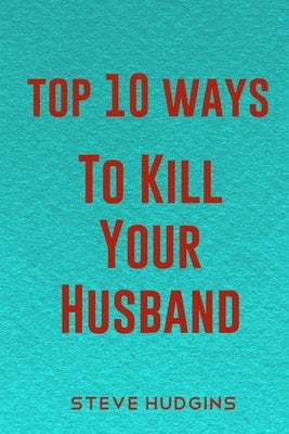 Top 10 Ways To Kill Your Husband by Hudgins, Steve