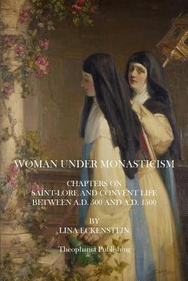 Woman Under Monasticism: Chapters On Saint-Lore And Convent Life Between A.D. 500 And A.D. 1500 by Eckenstein, Lina