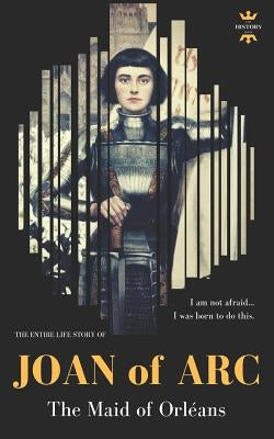 Joan of Arc: THE MAID OF ORLÉANS. The Entire Life Story by Hour, The History