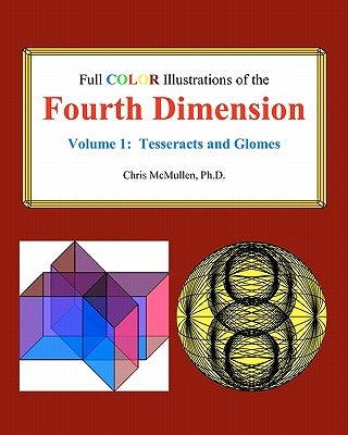 Full Color Illustrations of the Fourth Dimension, Volume 1: Tesseracts and Glomes by McMullen, Chris