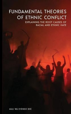 Fundamental Theories of Ethnic Conflict: Explaining the Root Causes of Ethnic and Racial Hate by Kyendo, Muli Wa