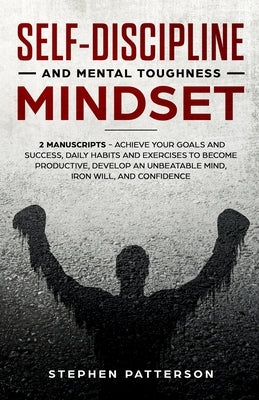 Self-Discipline and Mental Toughness Mindset: Achieve Your Goals and Success, Daily Habits and Exercises to Become Productive, Develop an Unbeatable M by Patterson, Stephen