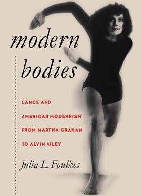 Modern Bodies: Dance and American Modernism from Martha Graham to Alvin Ailey by Foulkes, Julia L.