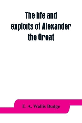 The life and exploits of Alexander the Great: being a series of translations of the Ethiopic histories of Alexander by the Pseudo-Callisthenes and oth by A. Wallis Budge, E.