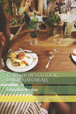 Learn How to Cook Bulgarian Meals: Extended Version by Popov, Kristian