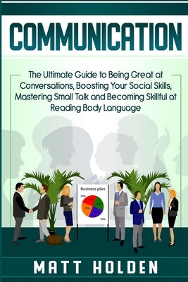 Communication: The Ultimate Guide to Being Great at Conversations, Boosting Your Social Skills, Mastering Small Talk and Becoming Ski by Holden, Matt