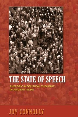 The State of Speech: Rhetoric and Political Thought in Ancient Rome by Connolly, Joy