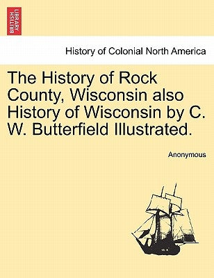 The History of Rock County, Wisconsin also History of Wisconsin by C. W. Butterfield Illustrated. by Anonymous