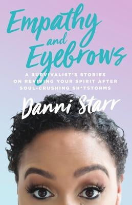 Empathy and Eyebrows: A Survivalist's Stories on Reviving Your Spirit After Soul-Crushing Sh*tstorms by Starr, Danni