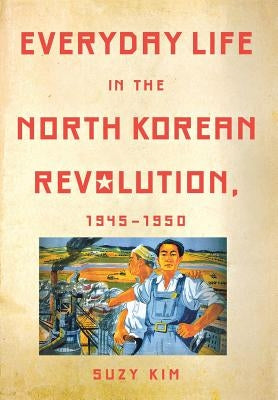 Everyday Life in the North Korean Revolution, 1945-1950 by Kim, Suzy
