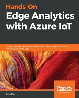 Hands-On Edge Analytics with Azure IoT: Design and develop IoT applications with edge analytical solutions including Azure IoT Edge by Dow, Colin
