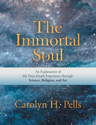 The Immortal Soul: An Explanation of My Near-Death Experience Through Science, Religion, and Art by Pells, Carolyn H.