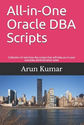 All-in-one Oracle DBA Scripts: Collection of real-time dba scripts that will help you in your everyday administration tasks by Kumar, Arun