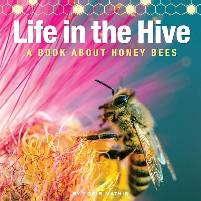 Life in the Hive - A book About Honey Bees: It's a busy, buzzing life in the honey bee hive! by Mathis, Torie R.
