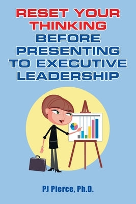 Reset Your Thinking Before Presenting to Executive Leadership by Pierce, Pj