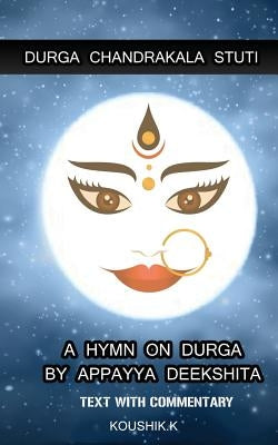 Durga Chandrakala Stuti: A Hymn on Durga by Appayya Deekshita: Text with Commentary by K, Koushik