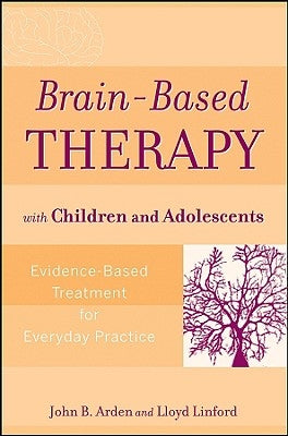 Brain-Based Therapy with Children and Adolescents: Evidence-Based Treatment for Everyday Practice by Arden, John B.