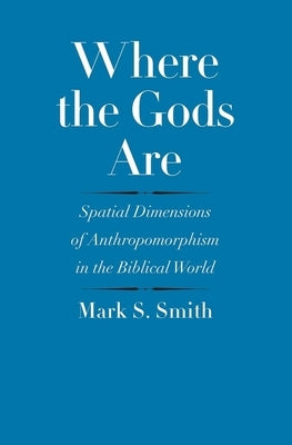 Where the Gods Are: Spatial Dimensions of Anthropomorphism in the Biblical World by Smith, Mark S.