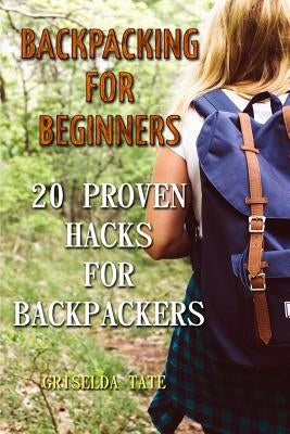 Backpacking for Beginners: 20 Proven Hacks For Backpackers by Tate, Griselda