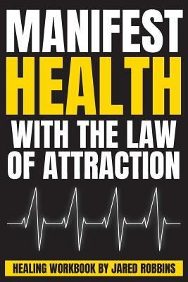 Manifest Health With The Law of Attraction: The quickest way to heal your body, cure disease, recover from illness, regain perfect health (Healing the by Robbins, Jared