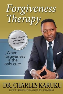 Forgiveness Therapy: When Forgiveness Is the Only Cure by Karuku, Charles