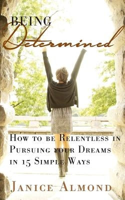 Being Determined: How to be Relentless in Pursuing Your Dreams in 15 Simple Ways by Almond, Janice
