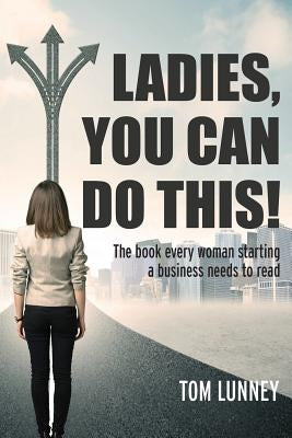 Ladies You Can Do This! The book every woman starting a business needs to read by Lunney, Tom