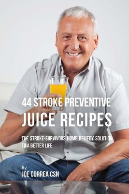 44 Stroke Preventive Juice Recipes: The Stroke-Survivors Home Remedy Solution to a Better Life by Correa Csn, Joe