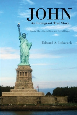 John: An Immigrant True Story: Special Place, Special Time and Special people by Lukaszek, Edward a.