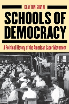 Schools of Democracy: A Political History of the American Labor Movement by Sinyai, Clayton