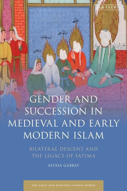Gender and Succession in Medieval and Early Modern Islam: Bilateral Descent and the Legacy of Fatima by Gabbay, Alyssa