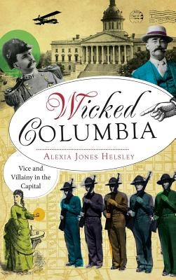 Wicked Columbia: Vice and Villainy in the Capital by Helsley, Alexia Jones