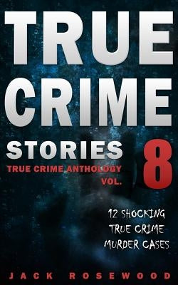 True Crime Stories Volume 8: 12 Shocking True Crime Murder Cases by Rosewood, Jack