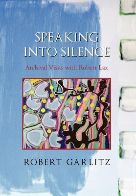Speaking into Silence: Archival Visits with Robert Lax by Garlitz, Robert