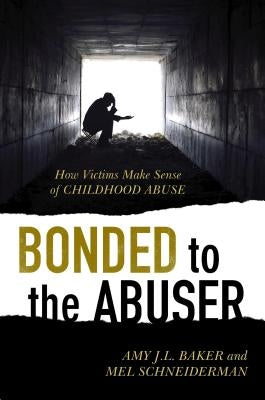 Bonded to the Abuser: How Victims Make Sense of Childhood Abuse by Baker, Amy J. L.