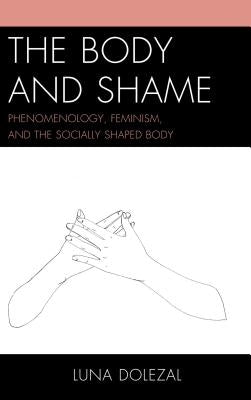 The Body and Shame: Phenomenology, Feminism, and the Socially Shaped Body by Dolezal, Luna
