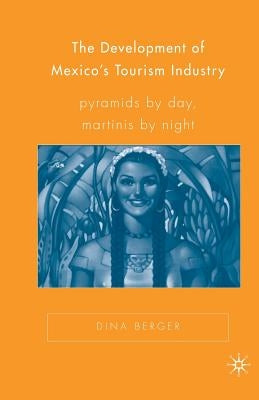 The Development of Mexico's Tourism Industry: Pyramids by Day, Martinis by Night by Berger, D.