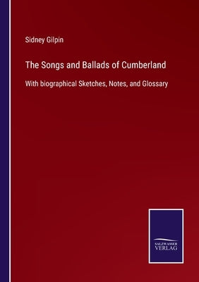 The Songs and Ballads of Cumberland: With biographical Sketches, Notes, and Glossary by Gilpin, Sidney