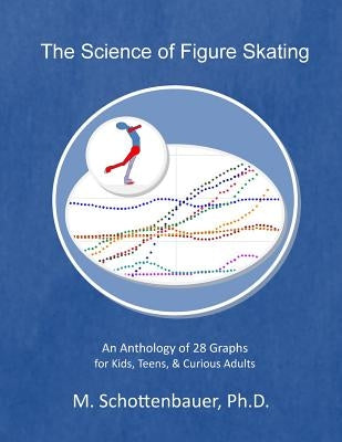 The Science of Figure Skating: An Anthology of 28 Graphs for Kids, Teens, & Curious Adults by Schottenbauer, M.