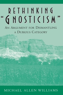 Rethinking Gnosticism: An Argument for Dismantling a Dubious Category by Williams, Michael Allen