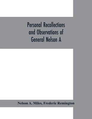 Personal recollections and observations of General Nelson A. Miles embracing a brief view of the Civil War, or, From New England to the Golden Gate: a by A. Miles, Nelson