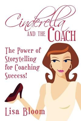 Cinderella and the Coach - the Power of Storytelling for Coaching Success! by Bloom, Lisa