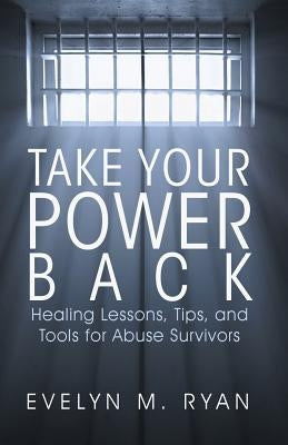 Take Your Power Back: Healing Lessons, Tips, and Tools for Abuse Survivors by Ryan, Evelyn M.