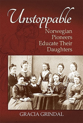 Unstoppable: Norwegian Pioneers Educate Their Daughters by Grindal, Gracia M.