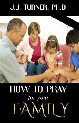 How To Pray For Your Family: The Family That Prays Together Stays Together by Turner, J. J.