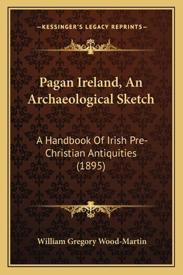 Pagan Ireland, An Archaeological Sketch: A Handbook Of Irish Pre-Christian Antiquities (1895) by Wood-Martin, William Gregory