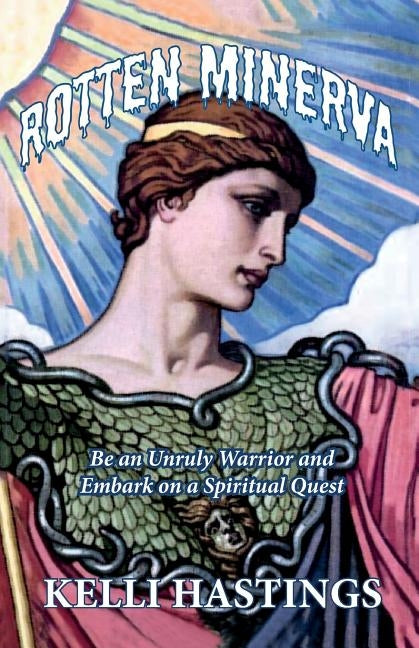Rotten Minerva: Be an Unruly Warrior and Embark on a Spiritual Quest by Hastings, Kelli Kristine