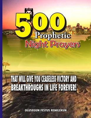 500 Prophetic Night Prayers: That will give you Ceaseless Victory and Breakthroughs in Life Forever! by Remilekun, Olusegun Festus