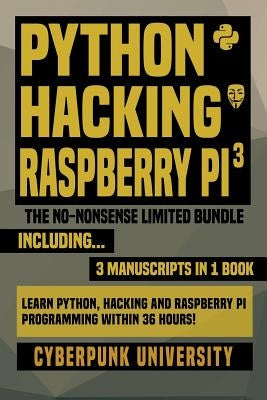 Python, Hacking & Raspberry Pi 3: The No-Nonsense Limited Bundle: Learn Python, Hacking And Raspberry Pi Programming Within 36 Hours! by University, Cyberpunk