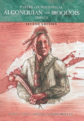 Papers on Historical Algonquian and Iroquois Topics: Second Edition by Ezzo, David A.